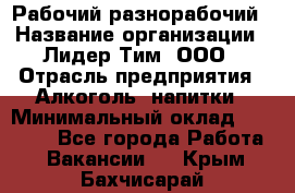 Рабочий-разнорабочий › Название организации ­ Лидер Тим, ООО › Отрасль предприятия ­ Алкоголь, напитки › Минимальный оклад ­ 30 000 - Все города Работа » Вакансии   . Крым,Бахчисарай